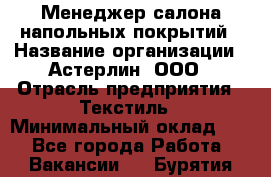 Менеджер салона напольных покрытий › Название организации ­ Астерлин, ООО › Отрасль предприятия ­ Текстиль › Минимальный оклад ­ 1 - Все города Работа » Вакансии   . Бурятия респ.